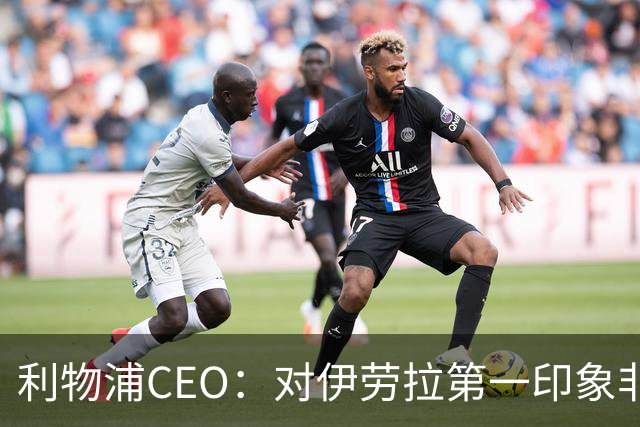 利物浦CEO：对伊劳拉第一印象非常好；解雇斯洛特是艰难决定