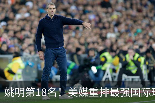 姚明第18名！美媒重排最强国际球员：亚历山大第7文班亚马屈居50