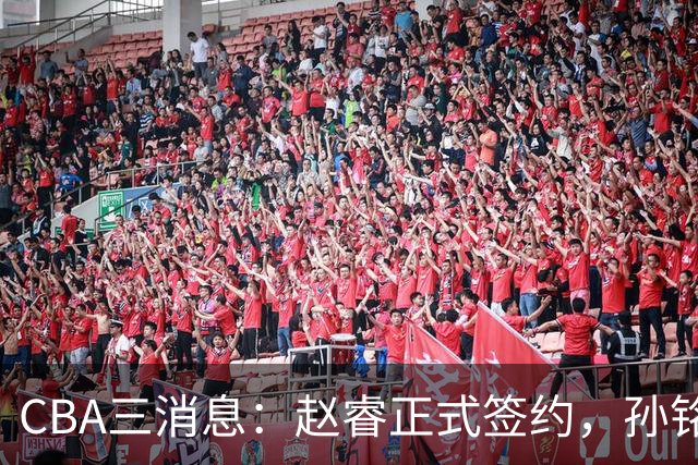 CBA三消息：赵睿正式签约，孙铭徽留遗憾，广东队报价国家队前锋